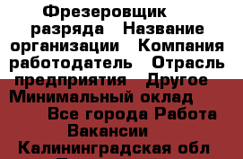 Фрезеровщик 3-6 разряда › Название организации ­ Компания-работодатель › Отрасль предприятия ­ Другое › Минимальный оклад ­ 58 000 - Все города Работа » Вакансии   . Калининградская обл.,Пионерский г.